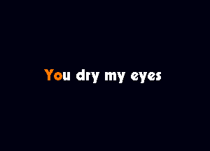 You dry my eyes