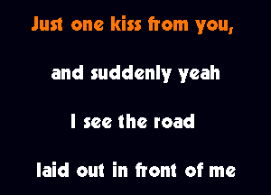 Just one kiss from you,

and suddenly yeah
I see the road

laid out in front of me