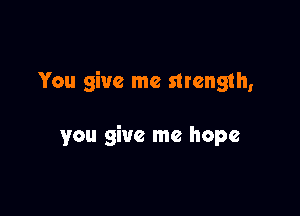 You give me strength,

you give me hope