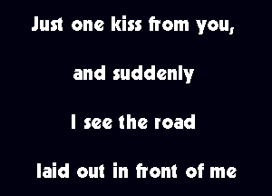 Just one kiss from you,

and suddenly
I see the road

laid out in front of me