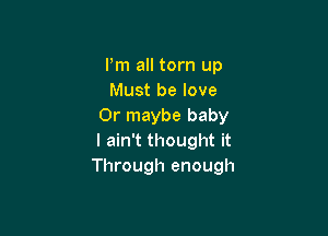 Pm all torn up
Must be love
Or maybe baby

I ain't thought it
Through enough