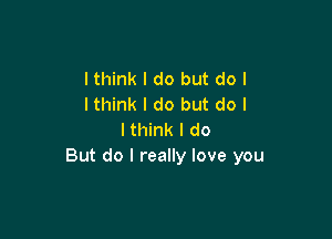 lthink I do but do I
lthink I do but do I

I think I do
But do I really love you