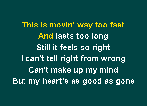 This is movinl way too fast
And lasts too long
Still it feels so right
I can't tell right from wrong
Can't make up my mind
But my heart's as good as gone