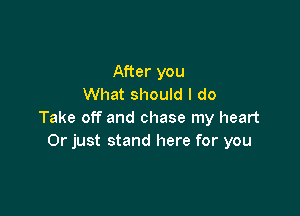 After you
What should I do

Take off and chase my heart
Or just stand here for you