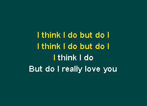 lthink I do but do I
lthink I do but do I

I think I do
But do I really love you