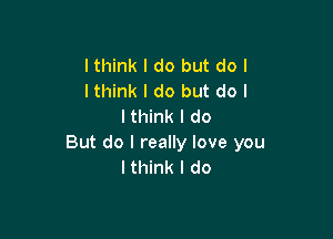 lthink I do but do I
lthink I do but do I
I think I do

But do I really love you
I think I do