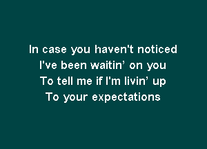 In case you haven't noticed
I've been waitiw on you

To tell me if I'm livin, up
To your expectations