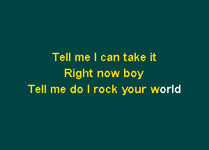 Tell me I can take it
Right now boy

Tell me do I rock your world