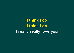 I think I do
I think I do

I really really love you