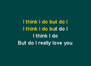 lthink I do but do I
lthink I do but do I

I think I do
But do I really love you