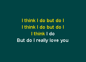 lthink I do but do I
lthink I do but do I

I think I do
But do I really love you