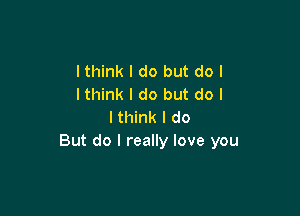 lthink I do but do I
lthink I do but do I

I think I do
But do I really love you