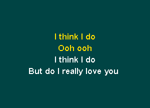 I think I do
Ooh ooh

I think I do
But do I really love you