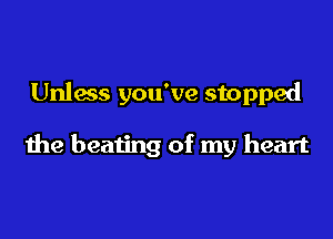 Unless you've stopped

the beating of my heart