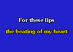 For these lips

the beating of my heart