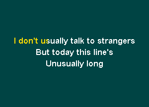 I don't usually talk to strangers
But today this line's

Unusually long