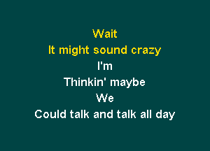 Wait
It might sound crazy
I'm

Thinkin' maybe
We
Could talk and talk all day