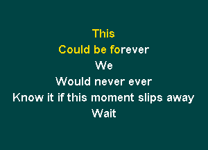 This
Could be forever
We

Would never ever
Know it ifthis moment slips away
Wait