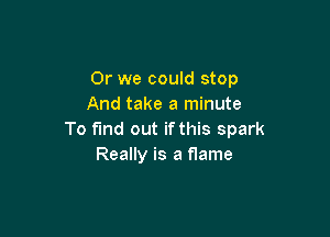 Or we could stop
And take a minute

To find out if this spark
Really is a flame