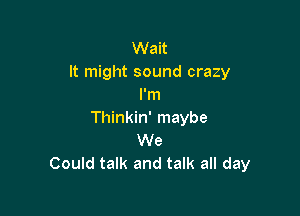 Wait
It might sound crazy
I'm

Thinkin' maybe
We
Could talk and talk all day