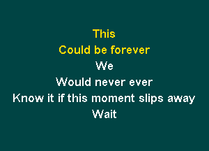 This
Could be forever
We

Would never ever
Know it ifthis moment slips away
Wait