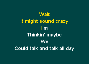 Wait
It might sound crazy
I'm

Thinkin' maybe
We
Could talk and talk all day