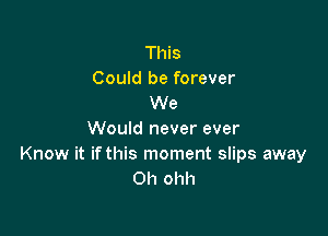 This
Could be forever
We

Would never ever
Know it ifthis moment slips away
011 ohh