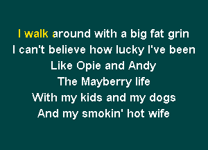 lwalk around with a big fat grin
I can't believe how lucky I've been
Like Opie and Andy

The Mayberry life
With my kids and my dogs
And my smokin' hot wife
