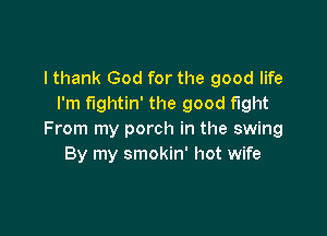 I thank God for the good life
I'm fightin' the good fight

From my porch in the swing
By my smokin' hot wife