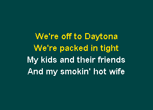 We're off to Daytona
We're packed in tight

My kids and their friends
And my smokin' hot wife