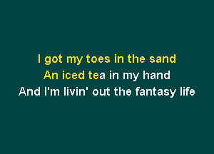 I got my toes in the sand
An iced tea in my hand

And I'm livin' out the fantasy life