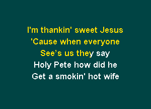 I'm thankin' sweet Jesus
'Cause when everyone
Seds us they say

Holy Pete how did he
Get a smokin' hot wife