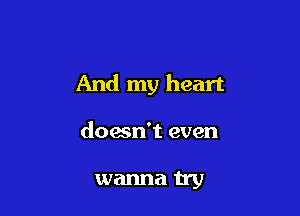 And my heart

doesn't even

wanna try