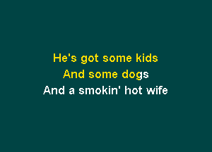 He's got some kids
And some dogs

And a smokin' hot wife