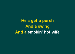 He's got a porch
And a swing

And a smokin' hot wife