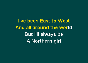 I've been East to West
And all around the world

But I'll always be
A Northern girl
