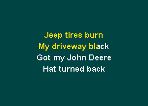 Jeep tires burn
My driveway black

Got my John Deere
Hat turned back