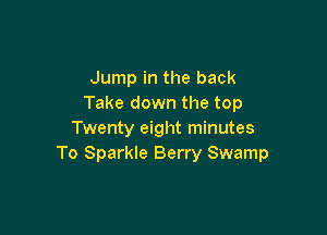 Jump in the back
Take down the top

Twenty eight minutes
To Sparkle Berry Swamp