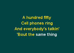 A hundred fifty
Cell phones ring

And everybody's talkin'
'Bout the same thing