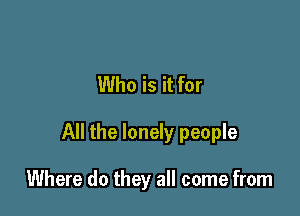 Who is it for

All the lonely people

Where do they all come from