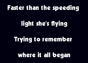 Faster than the speeding

light she's flying

Trying to remember

where it all began