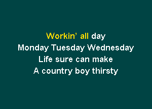 Workiw all day
Monday Tuesday Wednesday

Life sure can make
A country boy thirsty