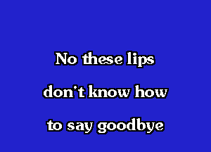No these lips

don't know how

to say goodbye