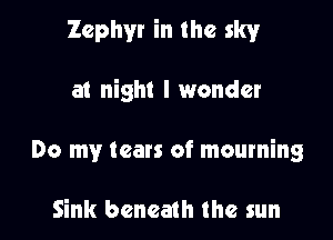 Zephyr in the sky

at night I wonder
Do my teats of mourning

Sink beneath the sun