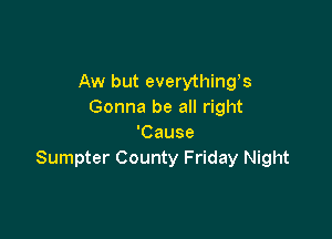 Aw but everythings
Gonna be all right

'Cause
Sumpter County Friday Night