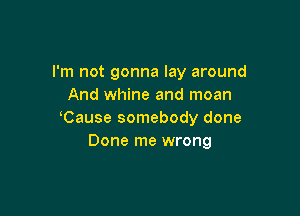 I'm not gonna lay around
And whine and moan

Cause somebody done
Done me wrong