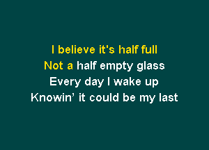 I believe it's half full
Not a half empty glass

Every day I wake up
Knowiw it could be my last