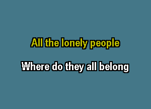 All the lonely people

Where do they all belong