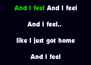 And I feel

And I feel..

like I inst got home

And I feel