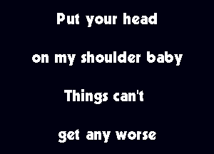 Put your head

on my shoulder baby

Things can't

get any worse